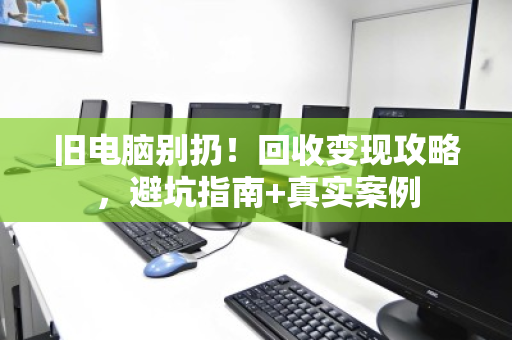 旧电脑别扔!回收变现攻略,避坑指南+真实案例 旧电脑别扔!回收变现攻略,避坑指南+真实案例