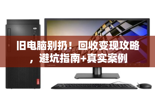 旧电脑别扔！回收变现攻略，避坑指南+真实案例