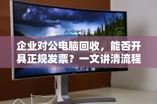 企业对公电脑回收，能否开具正规发票？一文讲清流程与合规要点