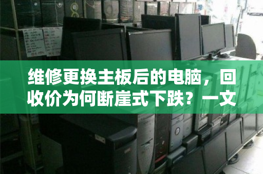 维修更换主板后的电脑,回收价为何断崖式下跌?一文说透真相与应对策略 维修更换主板后的电脑,回收价为何断崖式下跌?一文说透真相与应对策略