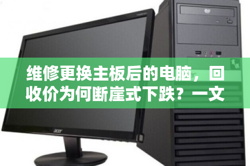 维修更换主板后的电脑，回收价为何断崖式下跌？一文说透真相与应对策略