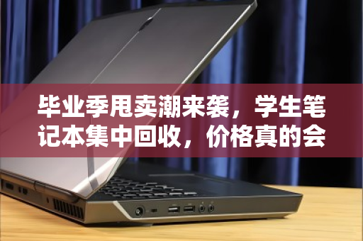 毕业季甩卖潮来袭，学生笔记本集中回收，价格真的会水涨船高吗？