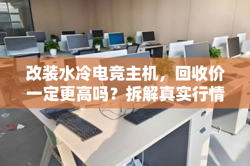 改装水冷电竞主机,回收价一定更高吗?拆解真实行情与避坑指南 改装水冷电竞主机,回收价一定更高吗?拆解真实行情与避坑指南
