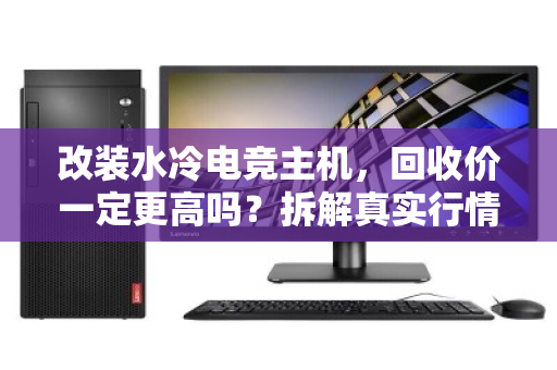 改装水冷电竞主机,回收价一定更高吗?拆解真实行情与避坑指南 改装水冷电竞主机,回收价一定更高吗?拆解真实行情与避坑指南