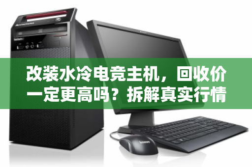 改装水冷电竞主机，回收价一定更高吗？拆解真实行情与避坑指南