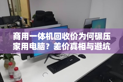 商用一体机回收价为何碾压家用电脑?差价真相与避坑指南 商用一体机回收价为何碾压家用电脑?差价真相与避坑指南
