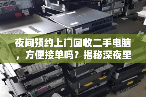 夜间预约上门回收二手电脑,方便接单吗?揭秘深夜里的数码焕新生意 夜间预约上门回收二手电脑,方便接单吗?揭秘深夜里的数码焕新生意