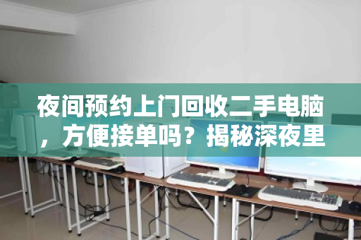 夜间预约上门回收二手电脑,方便接单吗?揭秘深夜里的数码焕新生意 夜间预约上门回收二手电脑,方便接单吗?揭秘深夜里的数码焕新生意