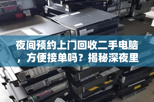 夜间预约上门回收二手电脑，方便接单吗？揭秘深夜里的数码焕新生意