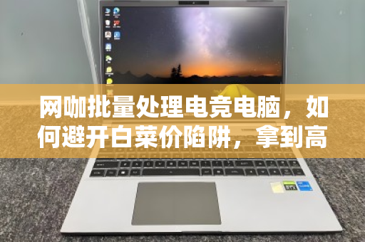 网咖批量处理电竞电脑，如何避开白菜价陷阱，拿到高价回收？内行人揭秘三大核心门道