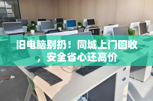 旧电脑别扔!同城上门回收,安全省心还高价 旧电脑别扔!同城上门回收,安全省心还高价
