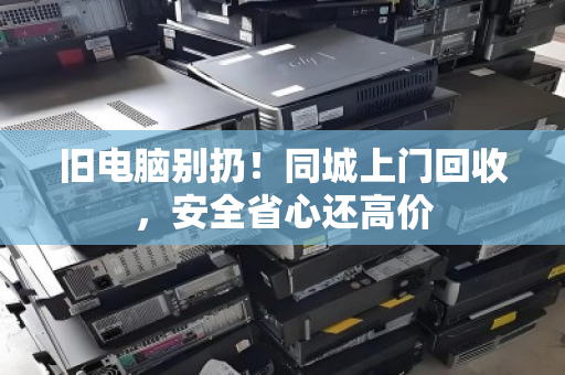 旧电脑别扔!同城上门回收,安全省心还高价 旧电脑别扔!同城上门回收,安全省心还高价