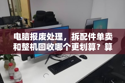 电脑报废处理，拆配件单卖和整机回收哪个更划算？算清这笔账少亏一半