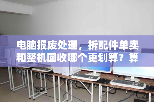 电脑报废处理，拆配件单卖和整机回收哪个更划算？算清这笔账少亏一半