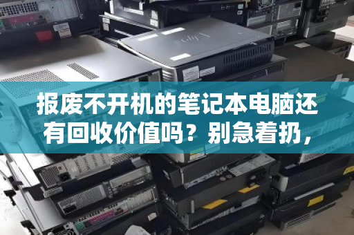 报废不开机的笔记本电脑还有回收价值吗？别急着扔，里面藏着真金白银