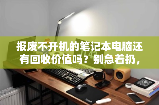 报废不开机的笔记本电脑还有回收价值吗？别急着扔，里面藏着真金白银