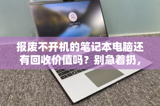 报废不开机的笔记本电脑还有回收价值吗？别急着扔，里面藏着真金白银