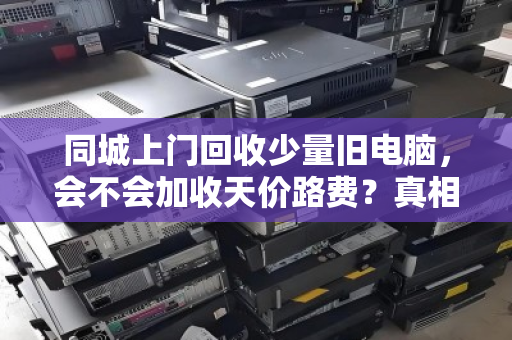 同城上门回收少量旧电脑，会不会加收天价路费？真相可能和你想的不一样