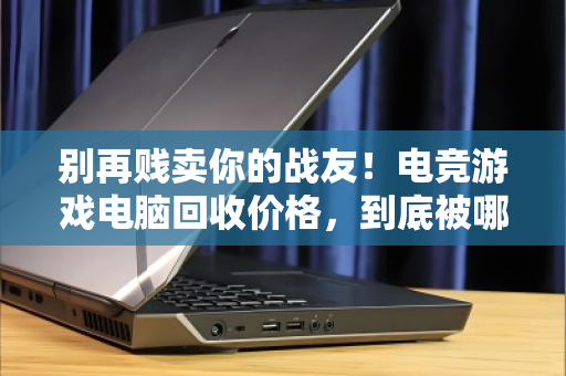 别再贱卖你的战友！电竞游戏电脑回收价格，到底被哪些配置卡脖子？