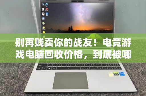 别再贱卖你的战友！电竞游戏电脑回收价格，到底被哪些配置卡脖子？