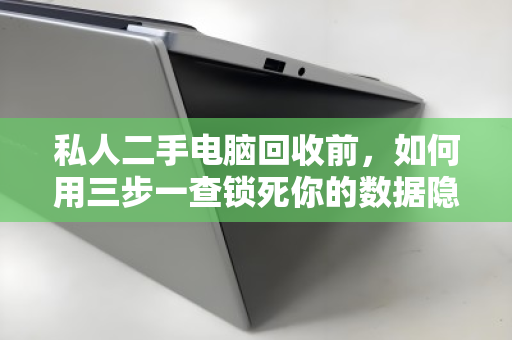 私人二手电脑回收前，如何用三步一查锁死你的数据隐私？