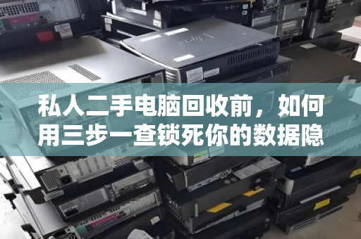 私人二手电脑回收前，如何用三步一查锁死你的数据隐私？