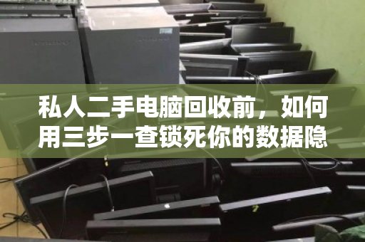 私人二手电脑回收前，如何用三步一查锁死你的数据隐私？