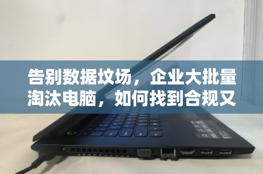告别数据坟场，企业大批量淘汰电脑，如何找到合规又省心的回收渠道？