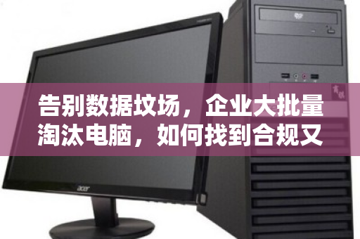 告别数据坟场，企业大批量淘汰电脑，如何找到合规又省心的回收渠道？