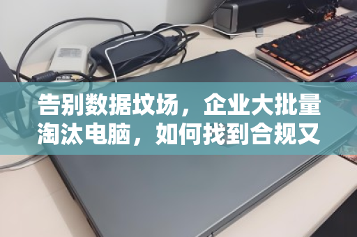 告别数据坟场，企业大批量淘汰电脑，如何找到合规又省心的回收渠道？