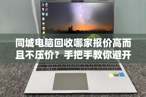 同城电脑回收哪家报价高而且不压价？手把手教你避开低价陷阱