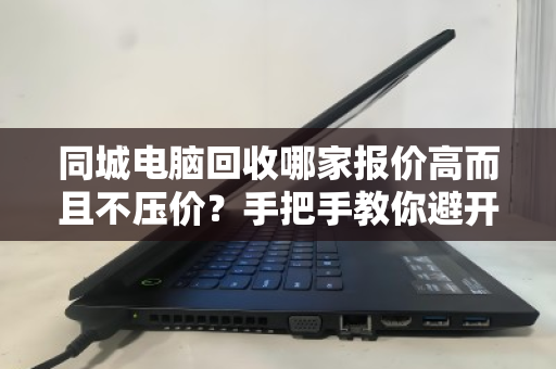 同城电脑回收哪家报价高而且不压价？手把手教你避开低价陷阱