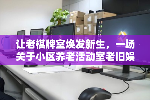 让老棋牌室焕发新生，一场关于小区养老活动室老旧娱乐电脑的温情批量回收