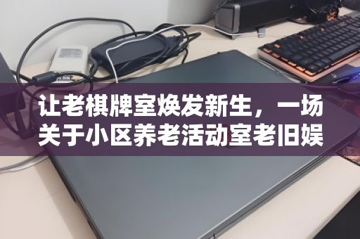 让老棋牌室焕发新生，一场关于小区养老活动室老旧娱乐电脑的温情批量回收