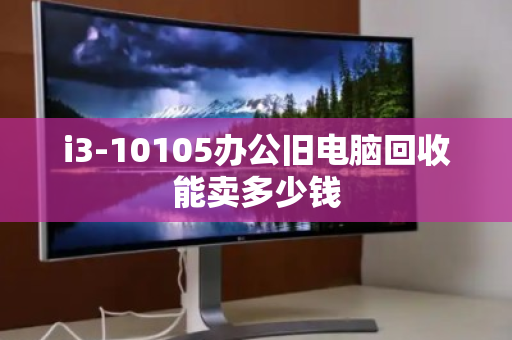 i3-10105办公旧电脑回收能卖多少钱 i3-10105办公旧电脑回收能卖多少钱