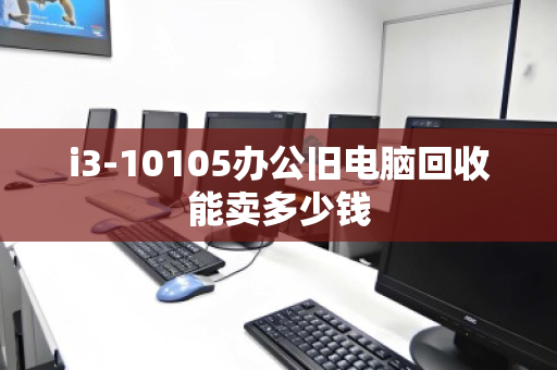 i3-10105办公旧电脑回收能卖多少钱 i3-10105办公旧电脑回收能卖多少钱