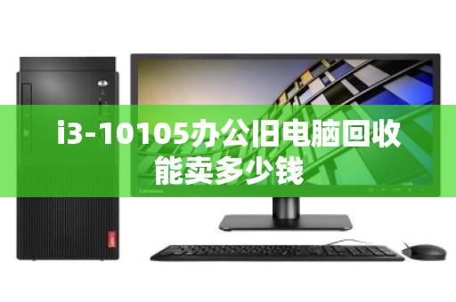 i3-10105办公旧电脑回收能卖多少钱