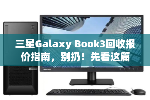 三星Galaxy Book3回收报价指南,别扔!先看这篇 三星Galaxy Book3回收报价指南,别扔!先看这篇