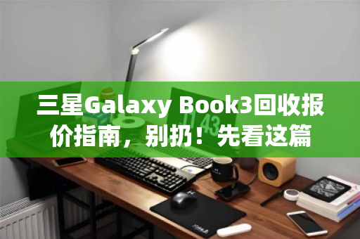 三星Galaxy Book3回收报价指南，别扔！先看这篇