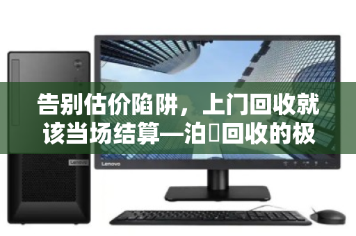 告别估价陷阱,上门回收就该当场结算—泊祎回收的极简主义 告别估价陷阱,上门回收就该当场结算—泊祎回收的极简主义