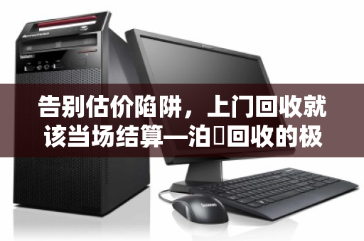 告别估价陷阱,上门回收就该当场结算—泊祎回收的极简主义 告别估价陷阱,上门回收就该当场结算—泊祎回收的极简主义