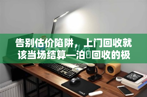 告别估价陷阱，上门回收就该当场结算—泊祎回收的极简主义