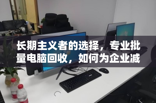 长期主义者的选择,专业批量电脑回收,如何为企业减负与增值双赢 长期主义者的选择,专业批量电脑回收,如何为企业减负与增值双赢