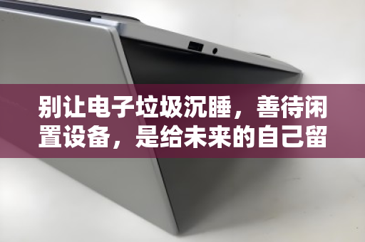 别让电子垃圾沉睡，善待闲置设备，是给未来的自己留一条绿色通道