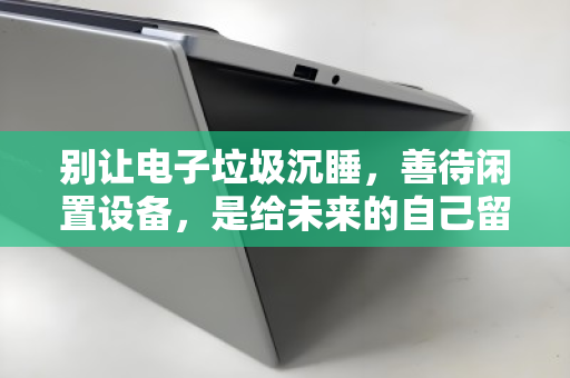 别让电子垃圾沉睡，善待闲置设备，是给未来的自己留一条绿色通道