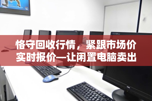 恪守回收行情,紧跟市场价实时报价—让闲置电脑卖出真金价 恪守回收行情,紧跟市场价实时报价—让闲置电脑卖出真金价