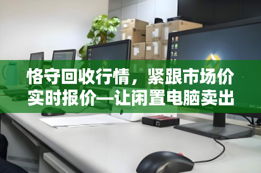 恪守回收行情，紧跟市场价实时报价—让闲置电脑卖出真金价