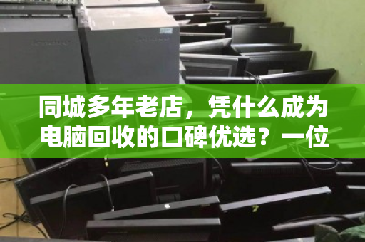 同城多年老店,凭什么成为电脑回收的口碑优选?一位老客户眼中的泊祎回收 同城多年老店,凭什么成为电脑回收的口碑优选?一位老客户眼中的泊祎回收