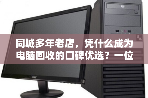 同城多年老店,凭什么成为电脑回收的口碑优选?一位老客户眼中的泊祎回收 同城多年老店,凭什么成为电脑回收的口碑优选?一位老客户眼中的泊祎回收