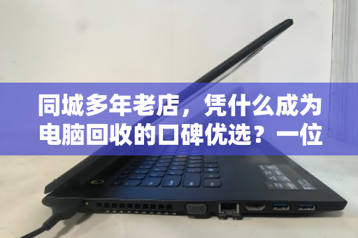 同城多年老店，凭什么成为电脑回收的口碑优选？一位老客户眼中的泊祎回收